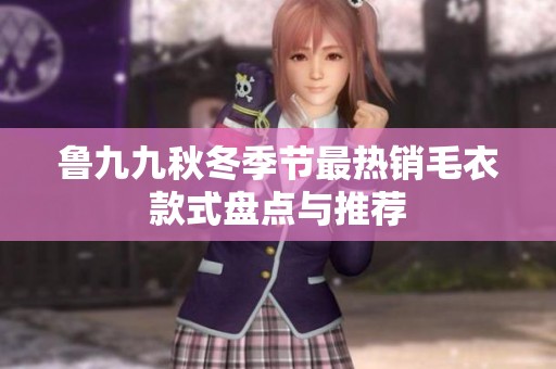 鲁九九秋冬季节最热销毛衣款式盘点与推荐