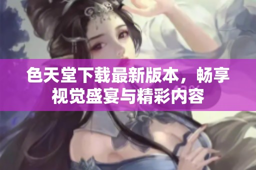 色天堂下载最新版本，畅享视觉盛宴与精彩内容