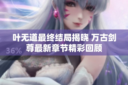叶无道最终结局揭晓 万古剑尊最新章节精彩回顾 叶无道最终结局揭晓 万古剑尊最新章节精彩回顾