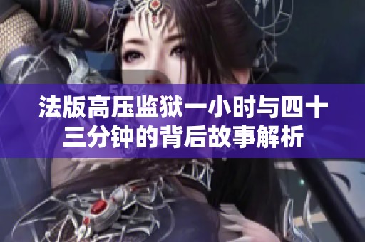 法版高压监狱一小时与四十三分钟的背后故事解析