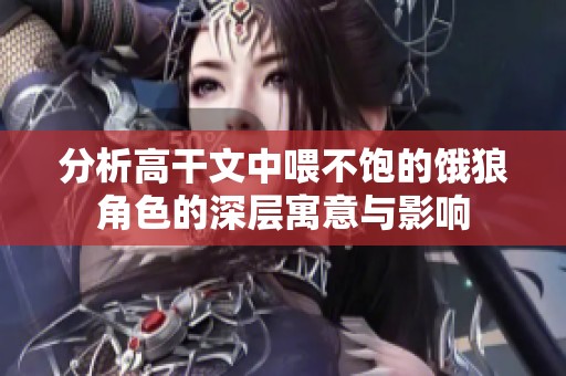 分析高干文中喂不饱的饿狼角色的深层寓意与影响