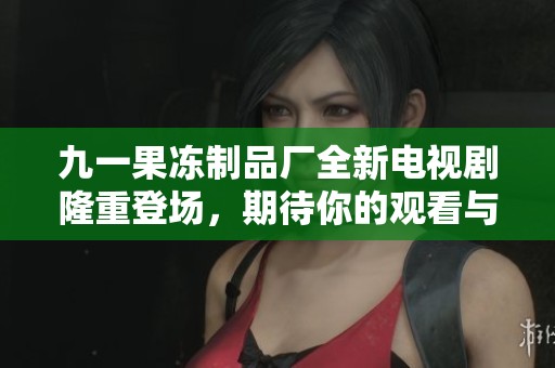 九一果冻制品厂全新电视剧隆重登场，期待你的观看与支持！