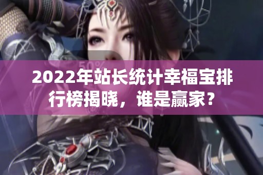 2022年站长统计幸福宝排行榜揭晓，谁是赢家？