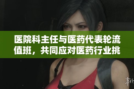 医院科主任与医药代表轮流值班，共同应对医药行业挑战