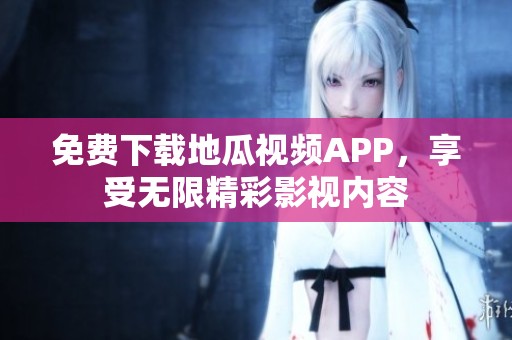 免费下载地瓜视频APP，享受无限精彩影视内容