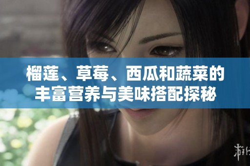 榴莲、草莓、西瓜和蔬菜的丰富营养与美味搭配探秘