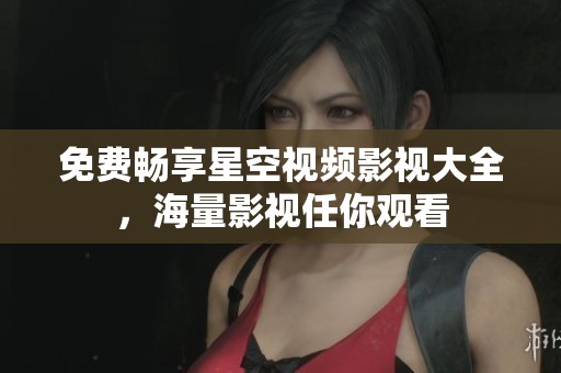 免费畅享星空视频影视大全，海量影视任你观看