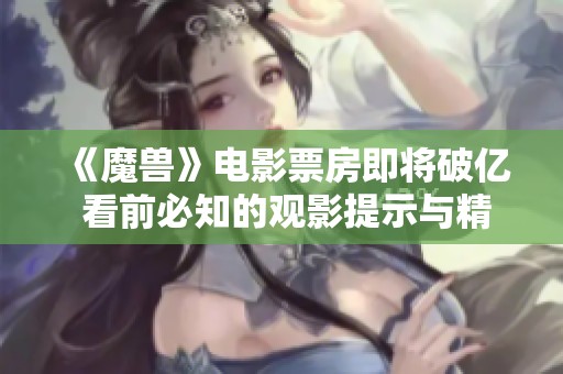 《魔兽》电影票房即将破亿 看前必知的观影提示与精彩组图分享