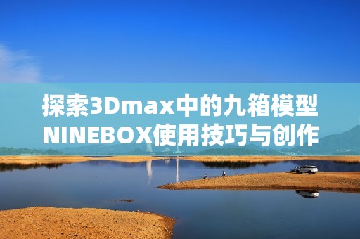 探索3Dmax中的九箱模型NINEBOX使用技巧与创作灵感