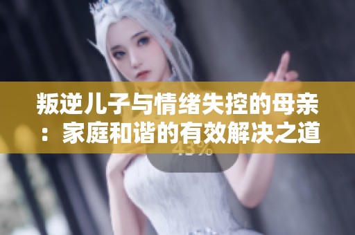叛逆儿子与情绪失控的母亲：家庭和谐的有效解决之道
