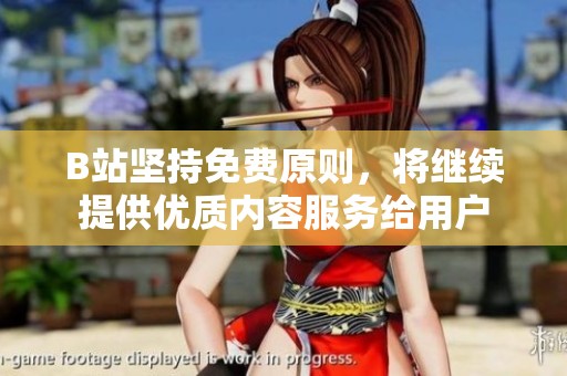 B站坚持免费原则，将继续提供优质内容服务给用户