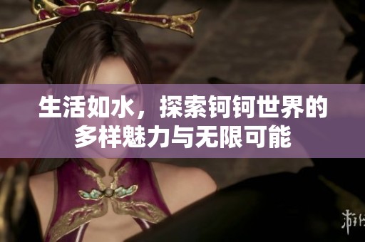 生活如水，探索钶钶世界的多样魅力与无限可能