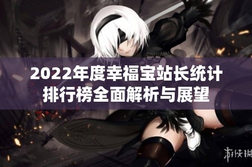 2022年度幸福宝站长统计排行榜全面解析与展望