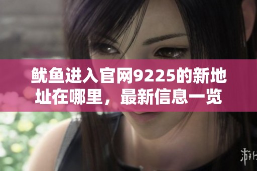 鱿鱼进入官网9225的新地址在哪里，最新信息一览