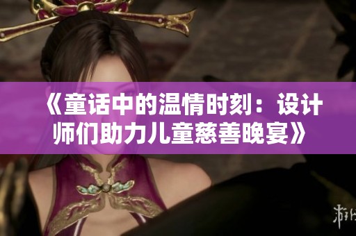 《童话中的温情时刻：设计师们助力儿童慈善晚宴》