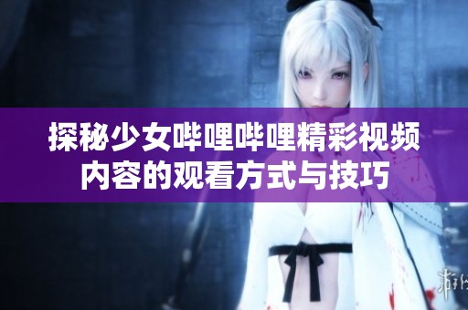 探秘少女哔哩哔哩精彩视频内容的观看方式与技巧