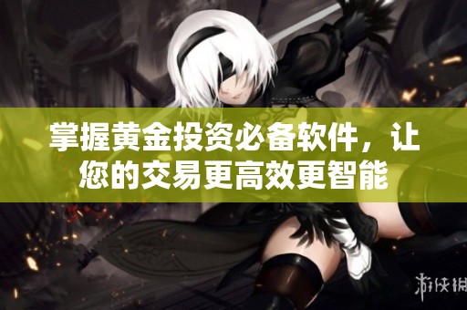 掌握黄金投资必备软件，让您的交易更高效更智能