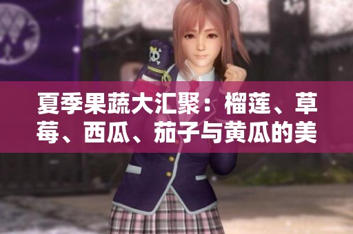 夏季果蔬大汇聚：榴莲、草莓、西瓜、茄子与黄瓜的美味搭配攻略