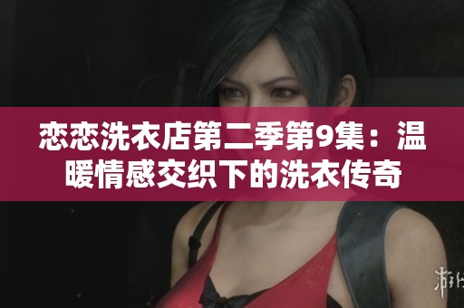 恋恋洗衣店第二季第9集：温暖情感交织下的洗衣传奇