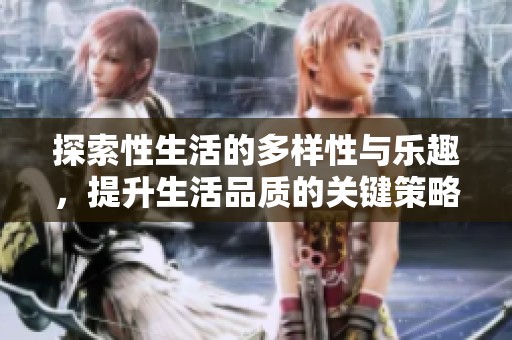 探索性生活的多样性与乐趣，提升生活品质的关键策略