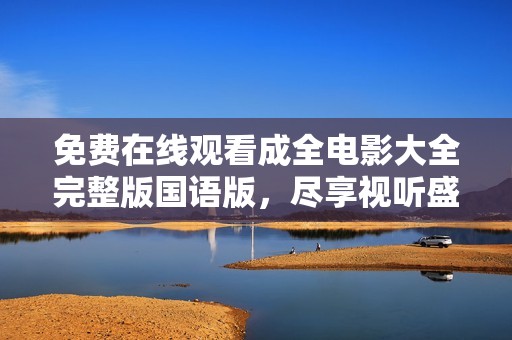 免费在线观看成全电影大全完整版国语版，尽享视听盛宴