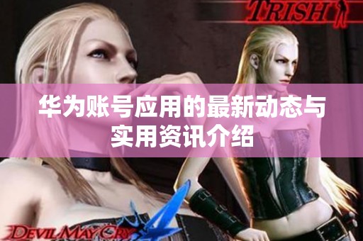 华为账号应用的最新动态与实用资讯介绍
