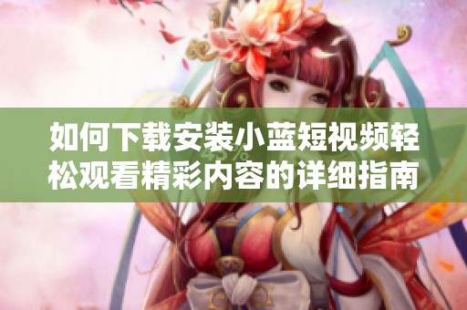 如何下载安装小蓝短视频轻松观看精彩内容的详细指南