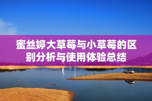 蜜丝婷大草莓与小草莓的区别分析与使用体验总结