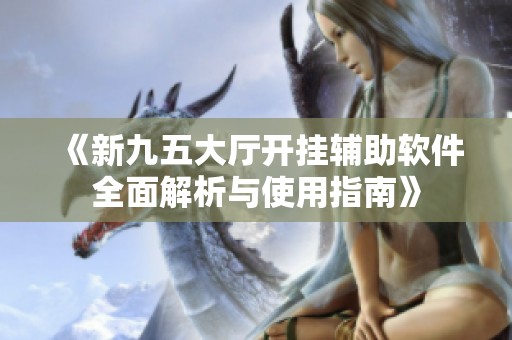 《新九五大厅开挂辅助软件全面解析与使用指南》