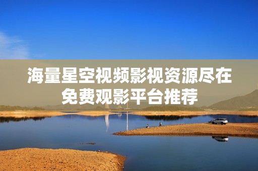 海量星空视频影视资源尽在免费观影平台推荐