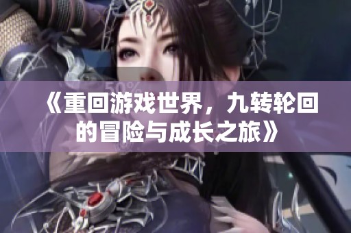 《重回游戏世界，九转轮回的冒险与成长之旅》