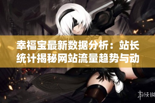 幸福宝最新数据分析：站长统计揭秘网站流量趋势与动态