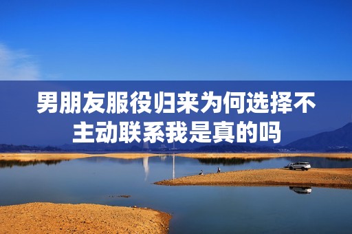 男朋友服役归来为何选择不主动联系我是真的吗