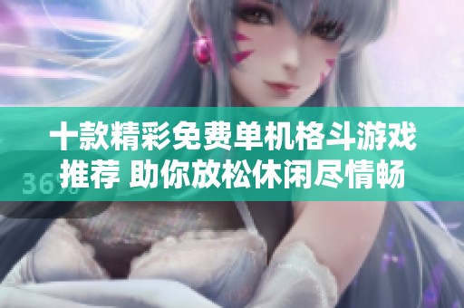 十款精彩免费单机格斗游戏推荐 助你放松休闲尽情畅玩