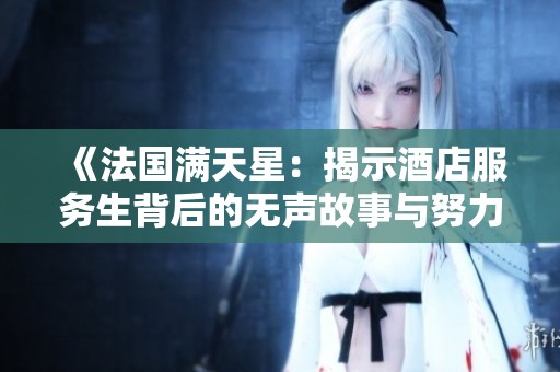 《法国满天星：揭示酒店服务生背后的无声故事与努力》