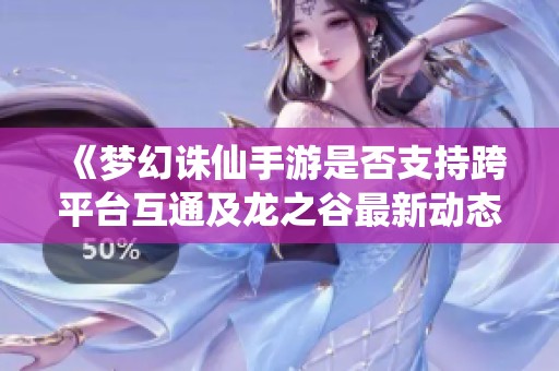 《梦幻诛仙手游是否支持跨平台互通及龙之谷最新动态详解》