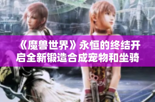《魔兽世界》永恒的终结开启全新锻造合成宠物和坐骑秘籍