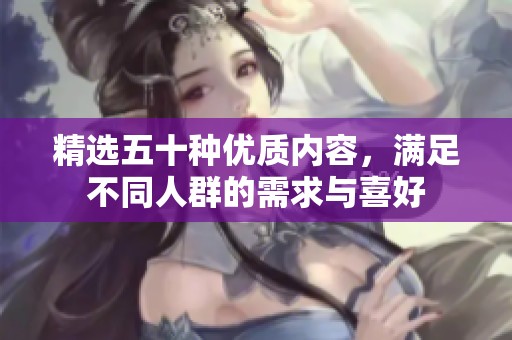 精选五十种优质内容，满足不同人群的需求与喜好