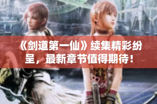 《剑道第一仙》续集精彩纷呈，最新章节值得期待！