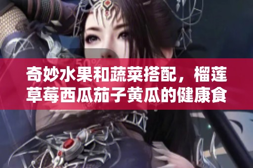 奇妙水果和蔬菜搭配，榴莲草莓西瓜茄子黄瓜的健康食谱探秘
