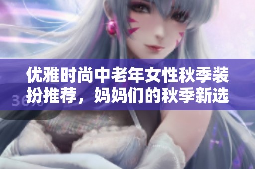 优雅时尚中老年女性秋季装扮推荐，妈妈们的秋季新选择