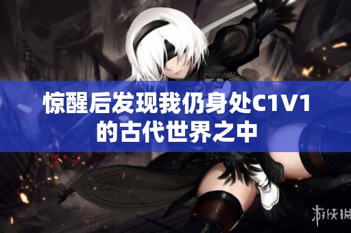 惊醒后发现我仍身处C1V1的古代世界之中