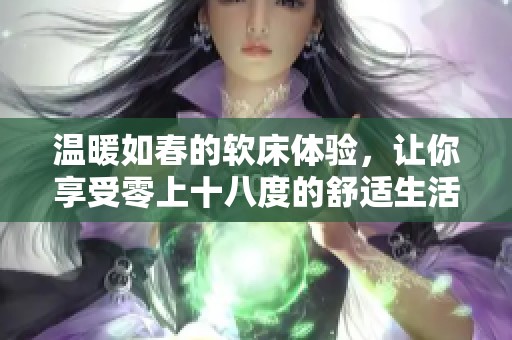 温暖如春的软床体验，让你享受零上十八度的舒适生活