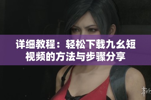 详细教程：轻松下载九幺短视频的方法与步骤分享