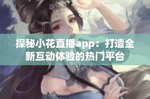 探秘小花直播app：打造全新互动体验的热门平台