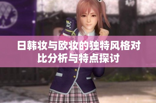 日韩妆与欧妆的独特风格对比分析与特点探讨