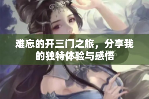 难忘的开三门之旅，分享我的独特体验与感悟