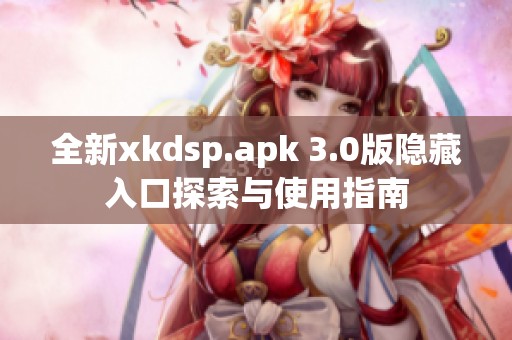 全新xkdsp.apk 3.0版隐藏入口探索与使用指南