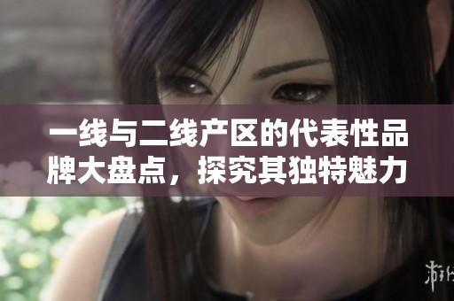 一线与二线产区的代表性品牌大盘点，探究其独特魅力