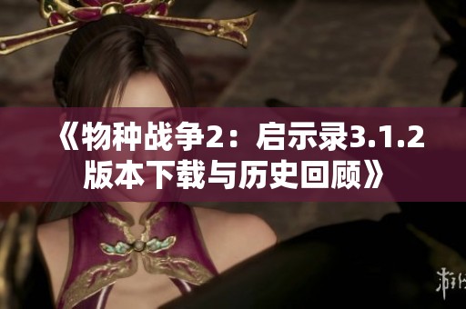 《物种战争2：启示录3.1.2版本下载与历史回顾》